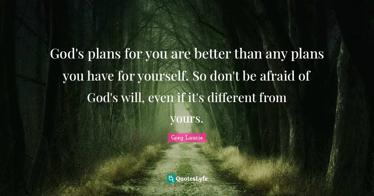 Greg Laurie Quotes: "God's plans for you are better than any plans you have for yourself. So don't be afraid of God's will, even if it's different from yours."
