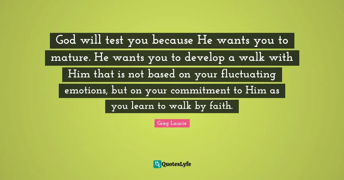 Mature Quotes: "God will test you because He wants you to mature. He wants you to develop a walk with Him that is not based on your fluctuating emotions, but on your commitment to Him as you learn to walk by faith."