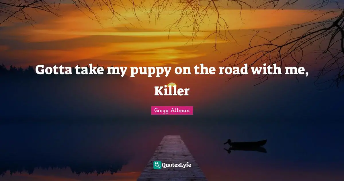 Gregg Allman Quotes: "Gotta take my puppy on the road with me, Killer"
