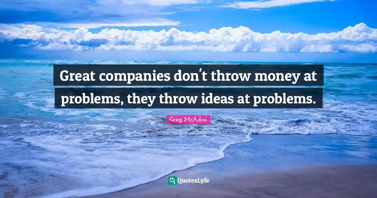 Great companies don't throw money at problems, they throw ideas at problems.