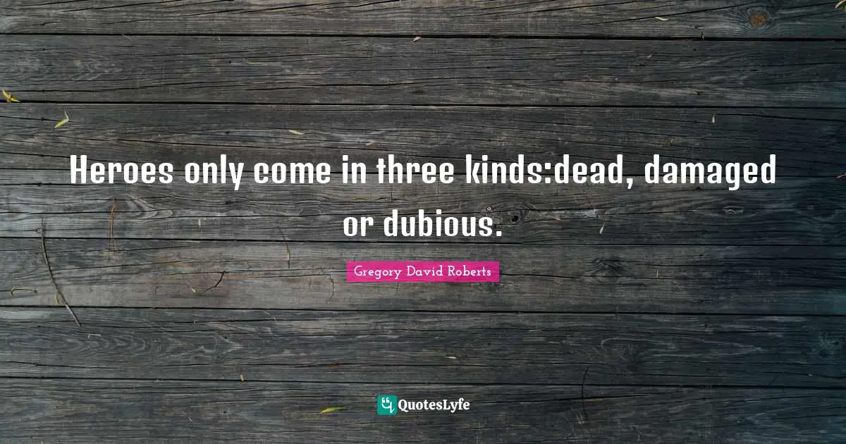 Heroes only come in three kinds:dead, damaged or dubious.
