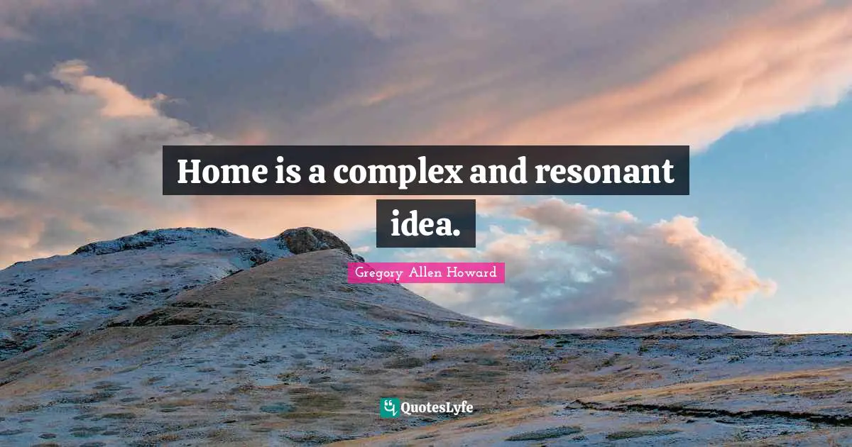 Gregory Allen Howard Quotes: "Home is a complex and resonant idea."