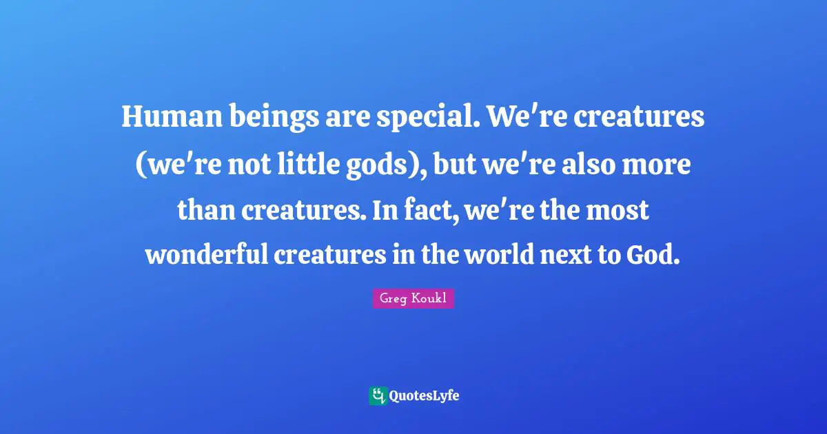 Greg Koukl Quotes: "Human beings are special. We're creatures (we're not little gods), but we're also more than creatures. In fact, we're the most wonderful creatures in the world next to God."