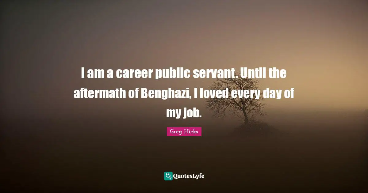 I am a career public servant. Until the aftermath of Benghazi, I loved every day of my job.