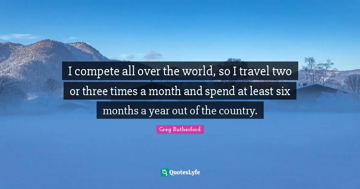 I compete all over the world, so I travel two or three times a month and spend at least six months a year out of the country.