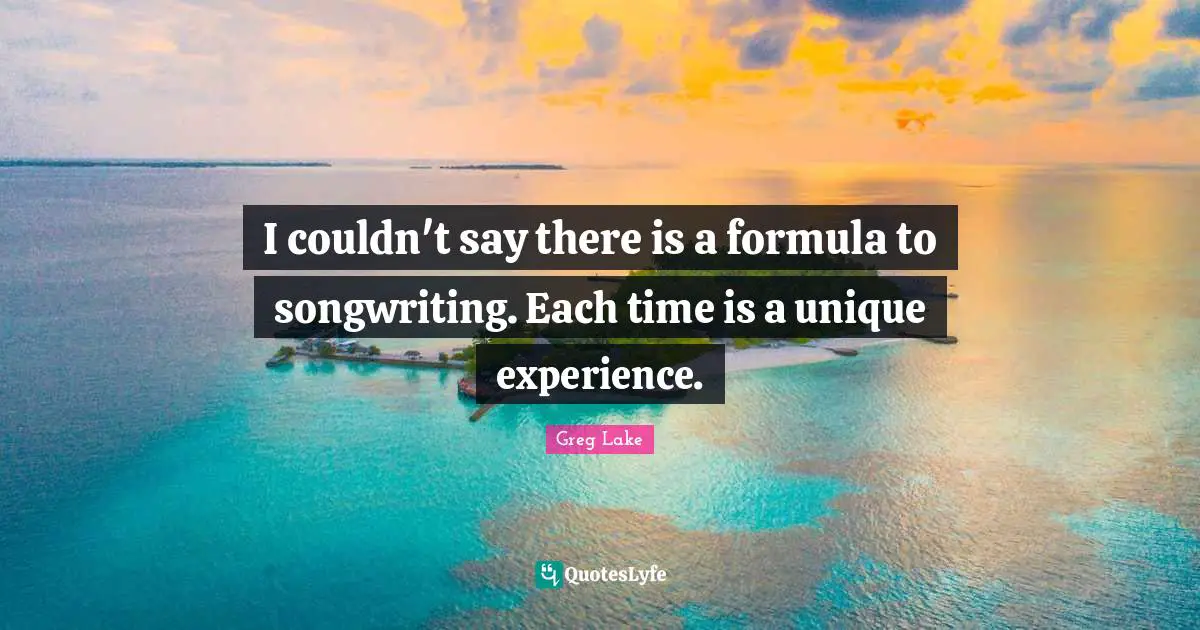 Unique Experiences Quotes: "I couldn't say there is a formula to songwriting. Each time is a unique experience."