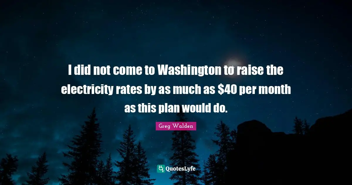 I did not come to Washington to raise the electricity rates by as much as $40 per month as this plan would do.