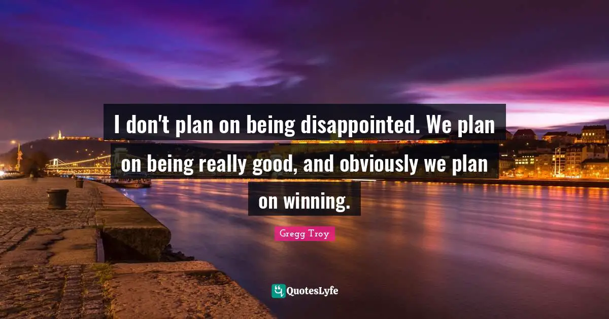 I don't plan on being disappointed. We plan on being really good, and obviously we plan on winning.