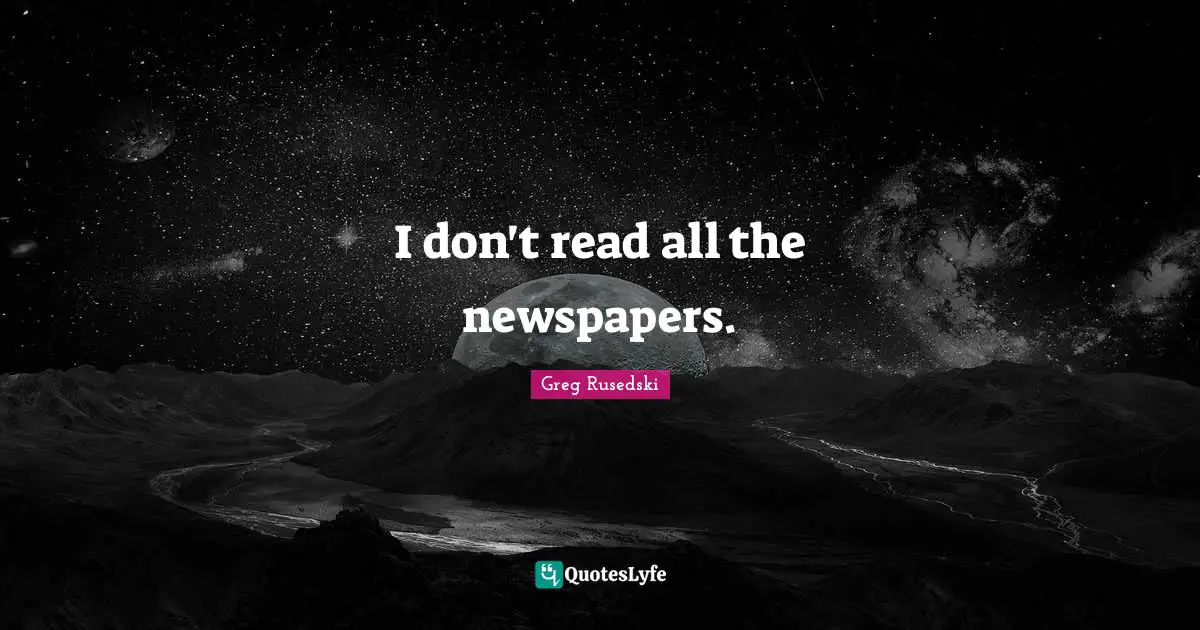 I don't read all the newspapers.
