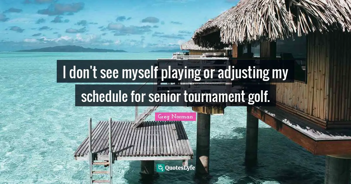 Adjusting Quotes: "I don't see myself playing or adjusting my schedule for senior tournament golf."