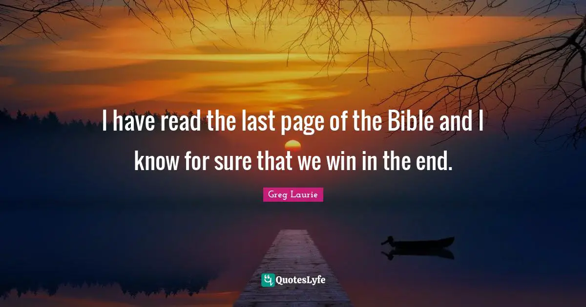 I have read the last page of the Bible and I know for sure that we win in the end.
