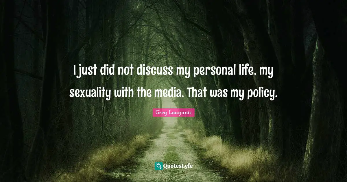 I just did not discuss my personal life, my sexuality with the media. That was my policy.