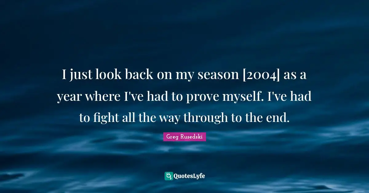 Prove Myself Quotes: "I just look back on my season [2004] as a year where I've had to prove myself. I've had to fight all the way through to the end."