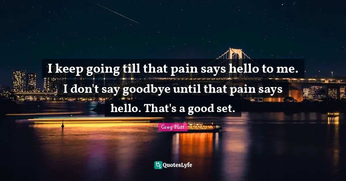 Hello Quotes: "I keep going till that pain says hello to me. I don't say goodbye until that pain says hello. That's a good set."
