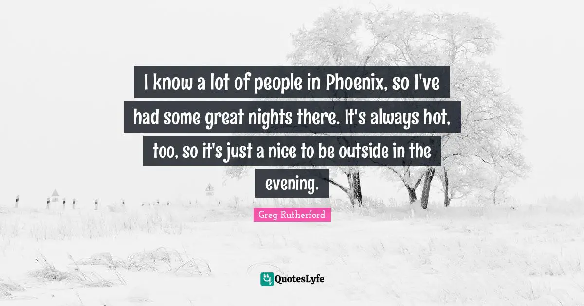 I know a lot of people in Phoenix, so I've had some great nights there. It's always hot, too, so it's just a nice to be outside in the evening.