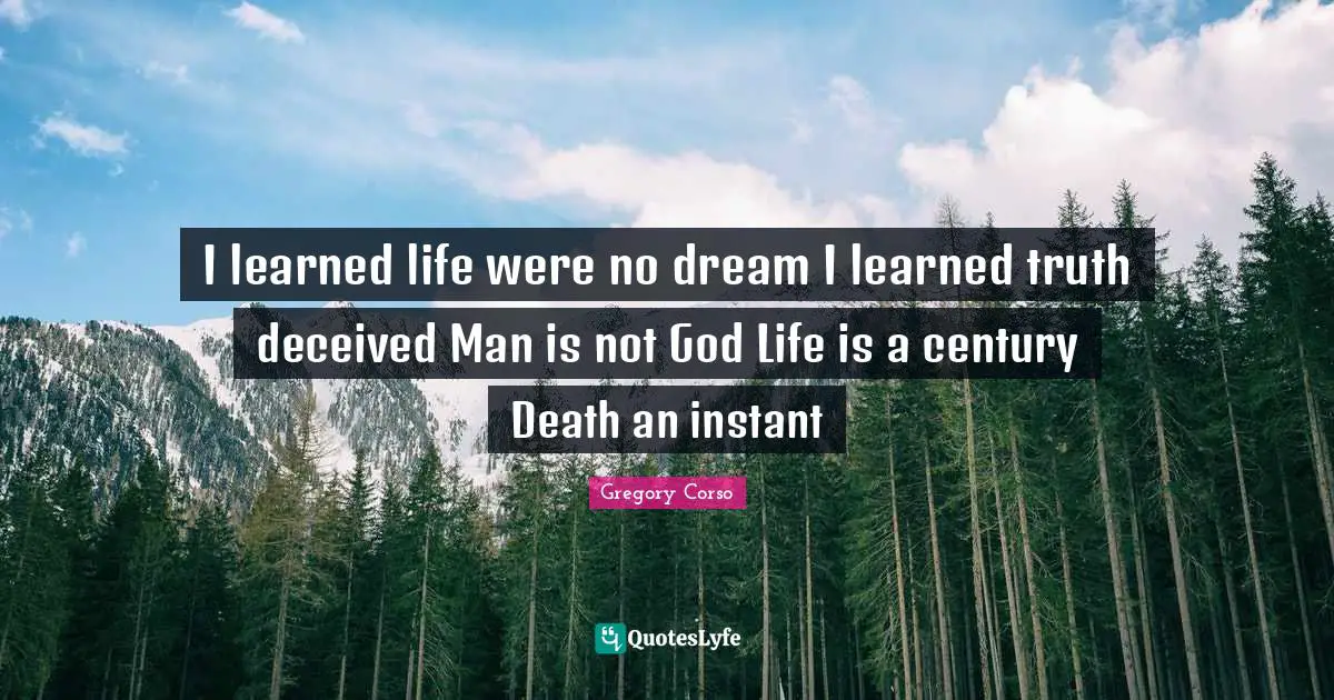 I learned life were no dream I learned truth deceived Man is not God Life is a century Death an instant