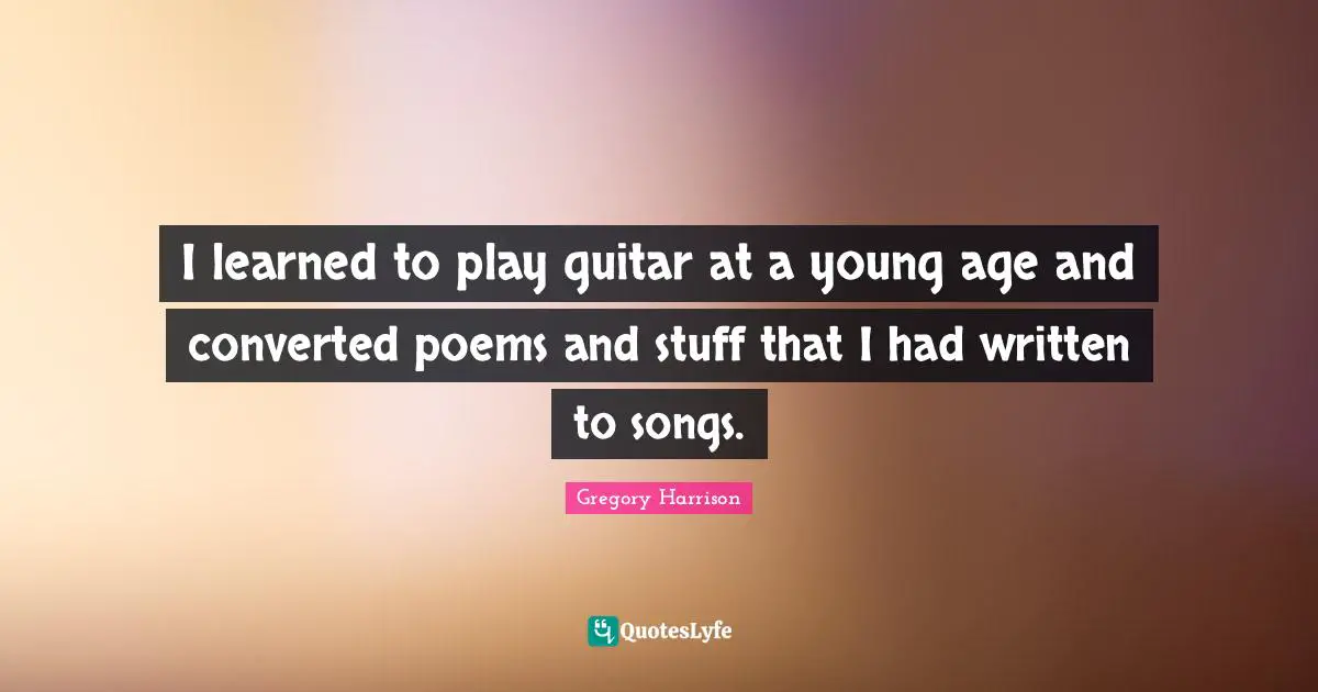 I learned to play guitar at a young age and converted poems and stuff that I had written to songs.