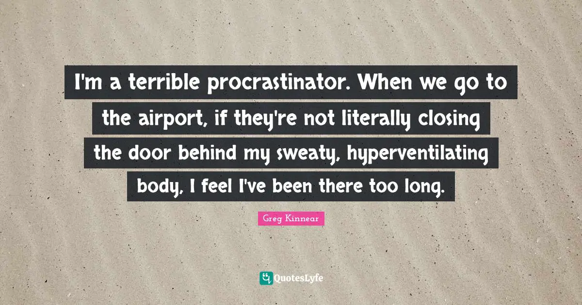 I'm a terrible procrastinator. When we go to the airport, if they're not literally closing the door behind my sweaty, hyperventilating body, I feel I've been there too long.