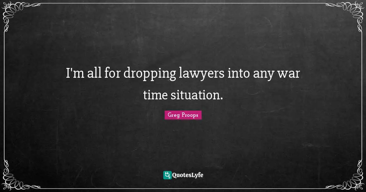 I'm all for dropping lawyers into any war time situation.