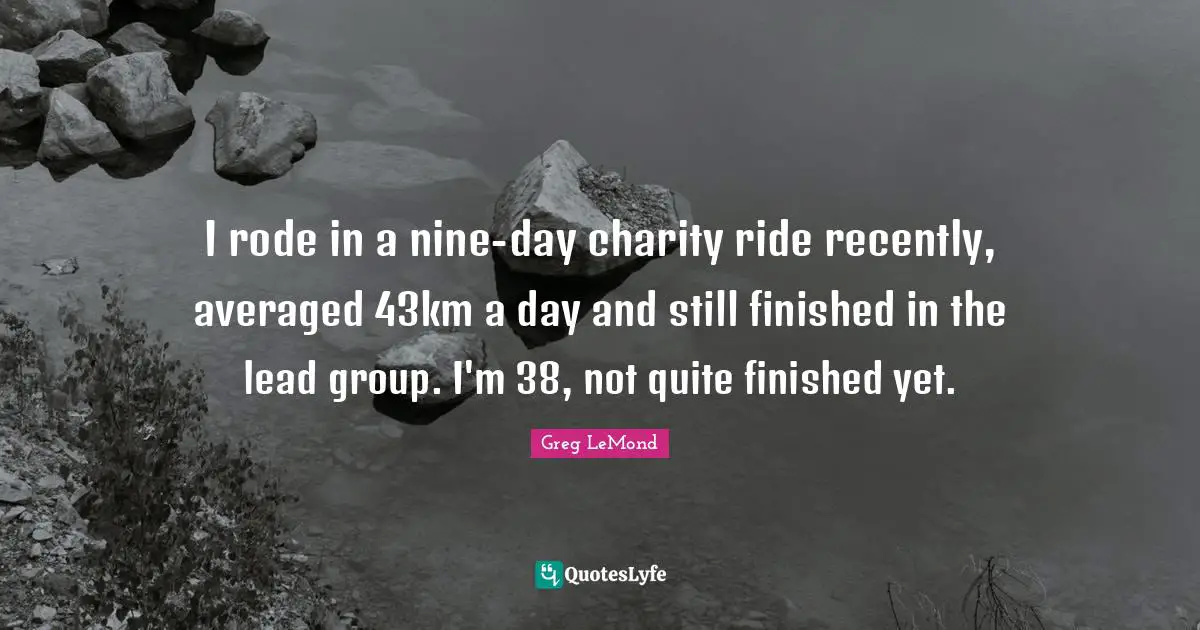 I rode in a nine-day charity ride recently, averaged 43km a day and still finished in the lead group. I'm 38, not quite finished yet.