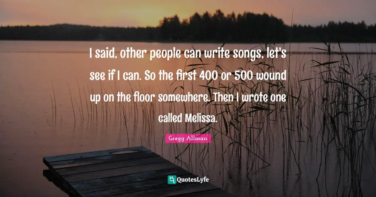 Gregg Allman Quotes: "I said, other people can write songs, let's see if I can. So the first 400 or 500 wound up on the floor somewhere. Then I wrote one called Melissa."