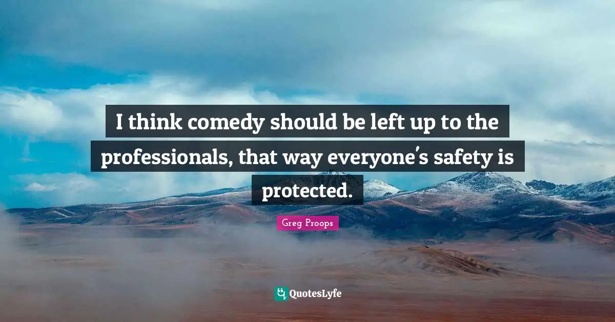 I think comedy should be left up to the professionals, that way everyone's safety is protected.