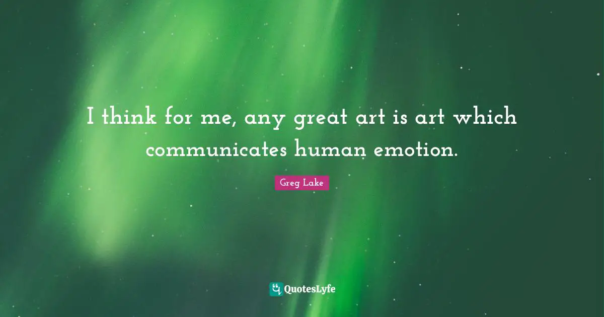 I think for me, any great art is art which communicates human emotion.