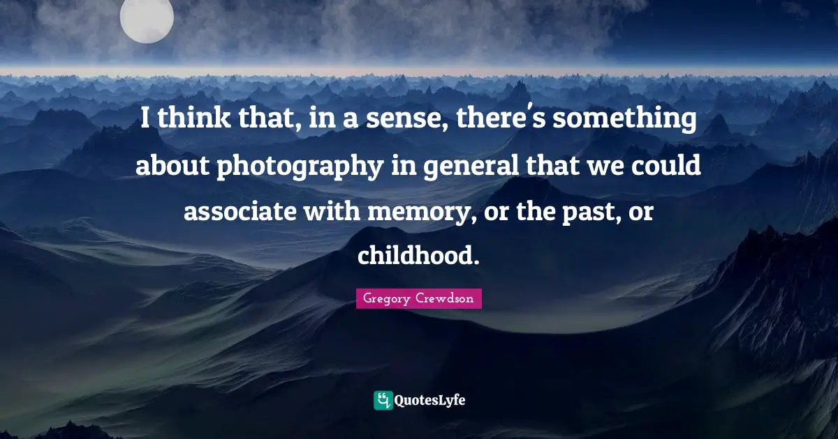 Gregory Crewdson Quotes: "I think that, in a sense, there's something about photography in general that we could associate with memory, or the past, or childhood."