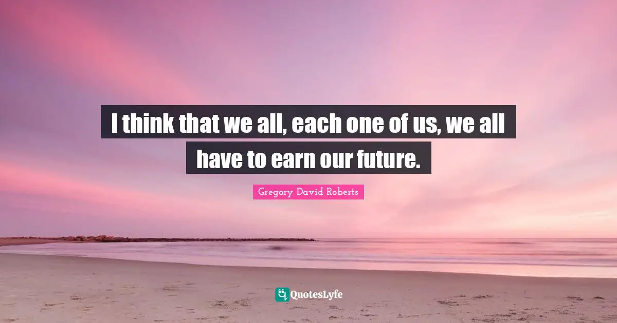 Future Thinking Quotes: "I think that we all, each one of us, we all have to earn our future."