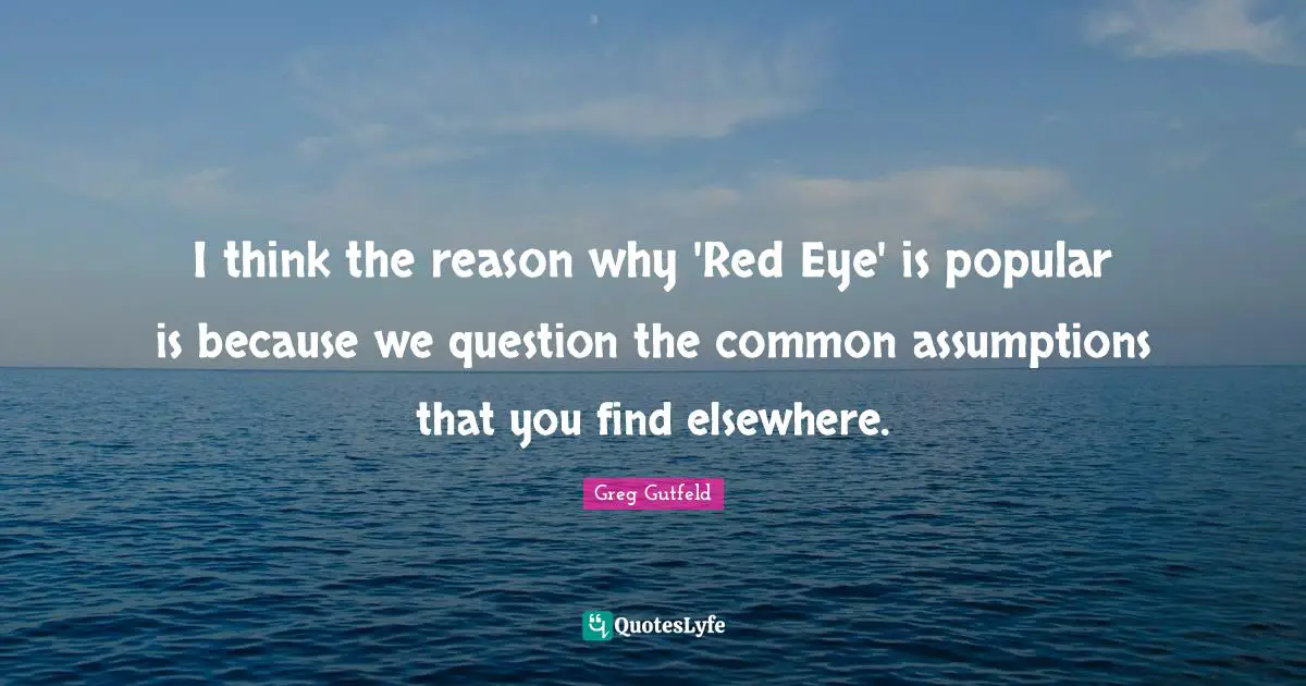 Greg Gutfeld Quotes: "I think the reason why 'Red Eye' is popular is because we question the common assumptions that you find elsewhere."
