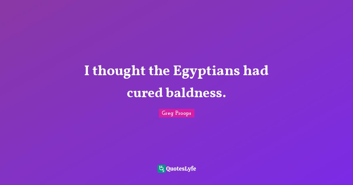 I thought the Egyptians had cured baldness.