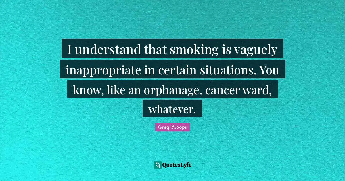 I understand that smoking is vaguely inappropriate in certain situations. You know, like an orphanage, cancer ward, whatever.