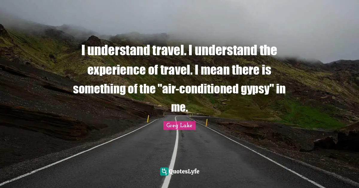 Gypsy Quotes: "I understand travel. I understand the experience of travel. I mean there is something of the "air-conditioned gypsy" in me."