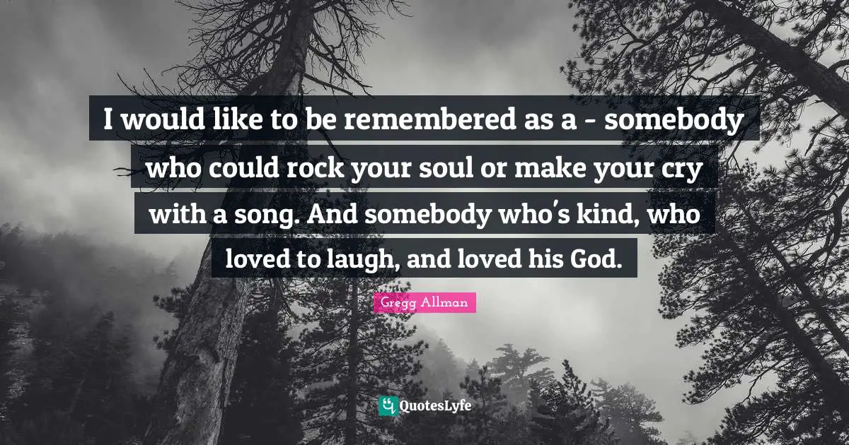 Remembered Quotes: "I would like to be remembered as a - somebody who could rock your soul or make your cry with a song. And somebody who's kind, who loved to laugh, and loved his God."