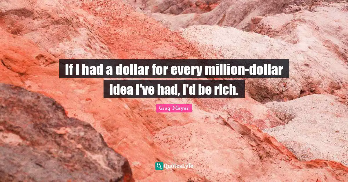 If I had a dollar for every million-dollar idea I've had, I'd be rich.