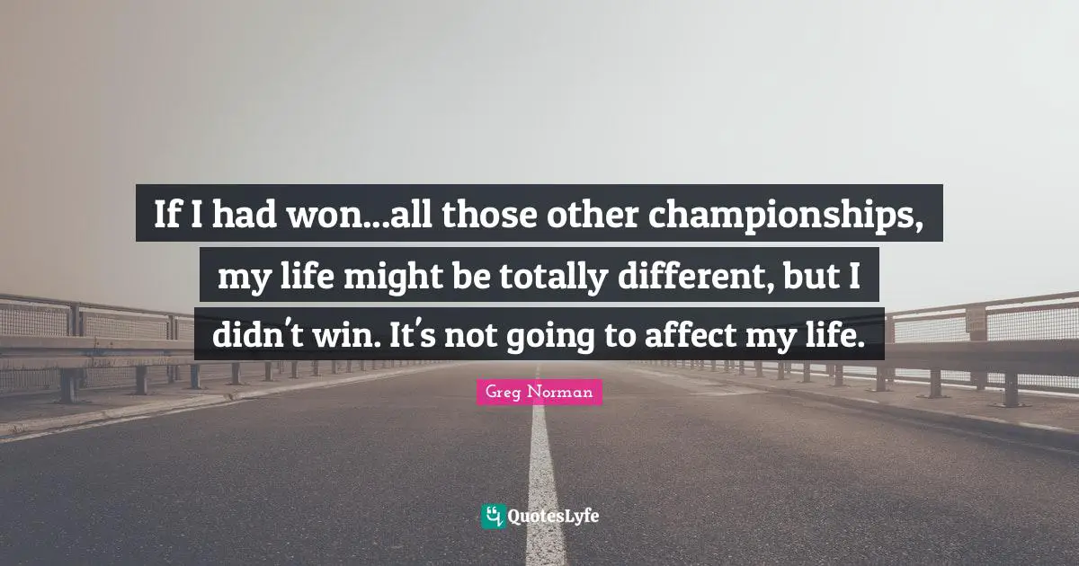If I had won...all those other championships, my life might be totally different, but I didn't win. It's not going to affect my life.