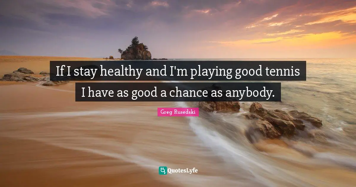 If I stay healthy and I'm playing good tennis I have as good a chance as anybody.