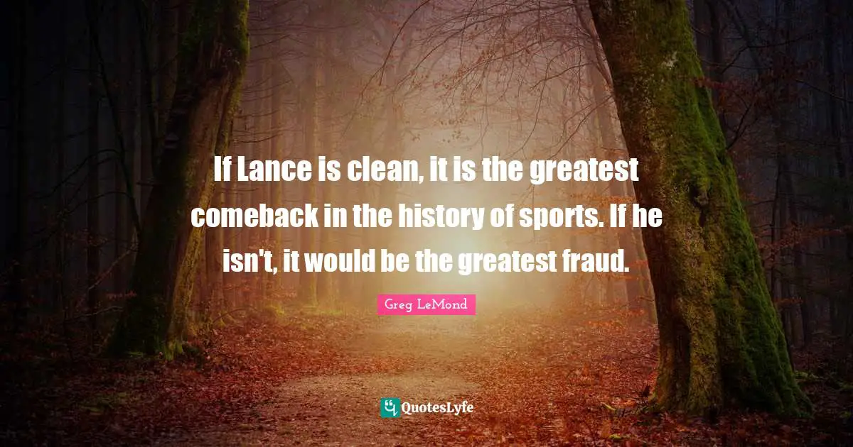 If Lance is clean, it is the greatest comeback in the history of sports. If he isn't, it would be the greatest fraud.