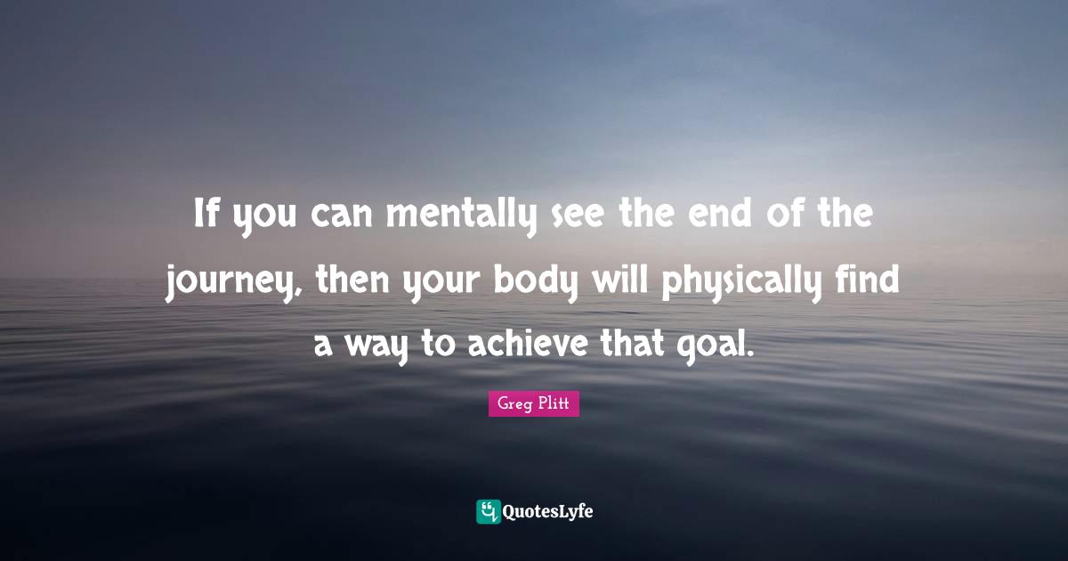Your Body Quotes: "If you can mentally see the end of the journey, then your body will physically find a way to achieve that goal."