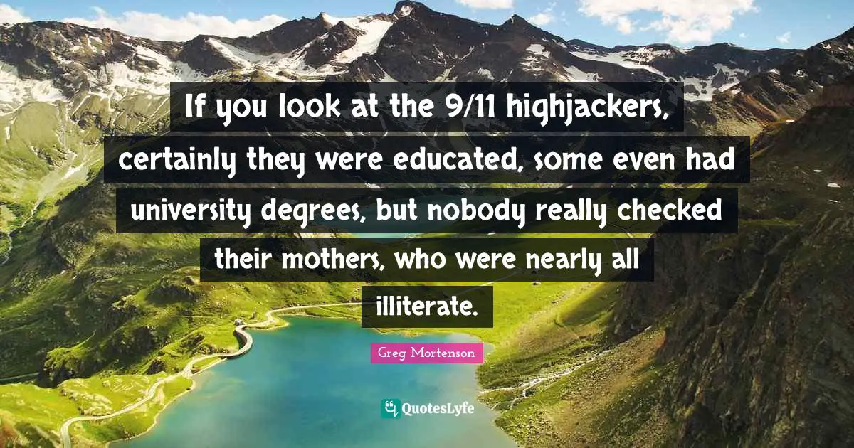 If you look at the 9/11 highjackers, certainly they were educated, some even had university degrees, but nobody really checked their mothers, who were nearly all illiterate.