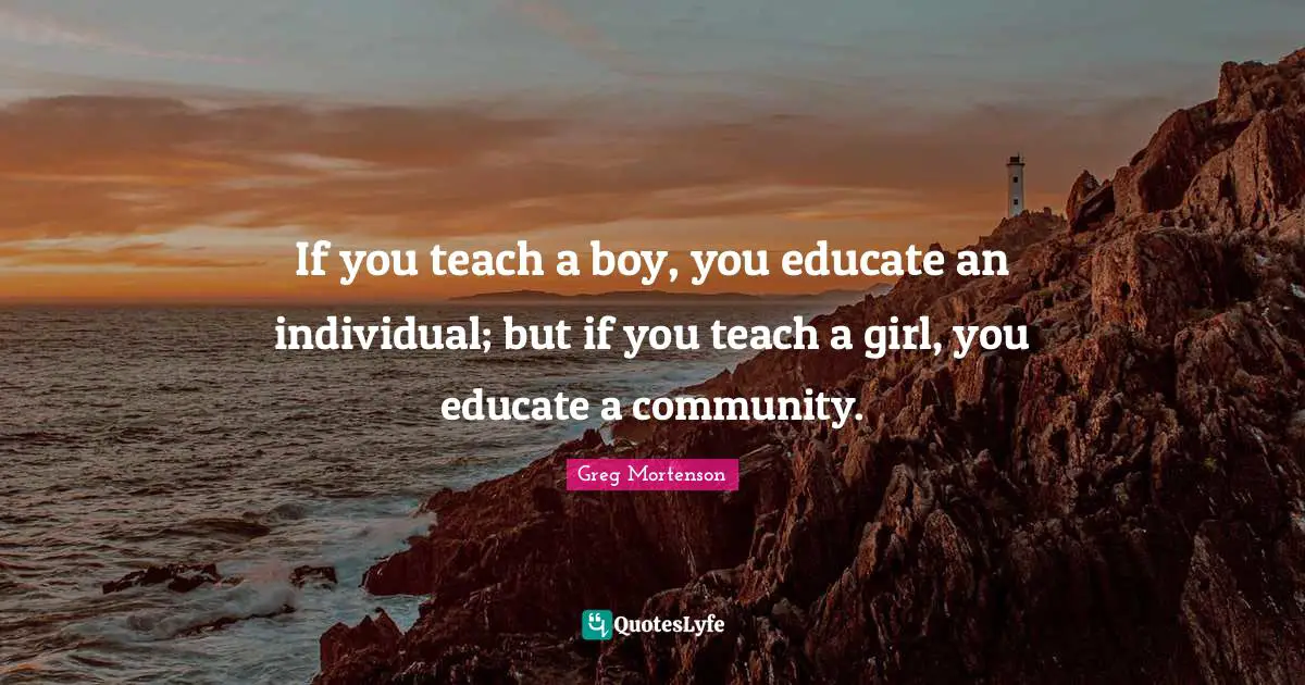 If you teach a boy, you educate an individual; but if you teach a girl, you educate a community.