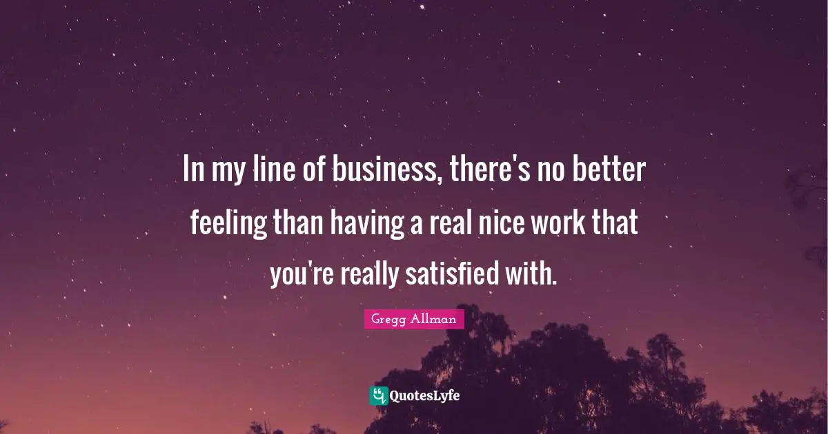 Gregg Allman Quotes: "In my line of business, there's no better feeling than having a real nice work that you're really satisfied with."