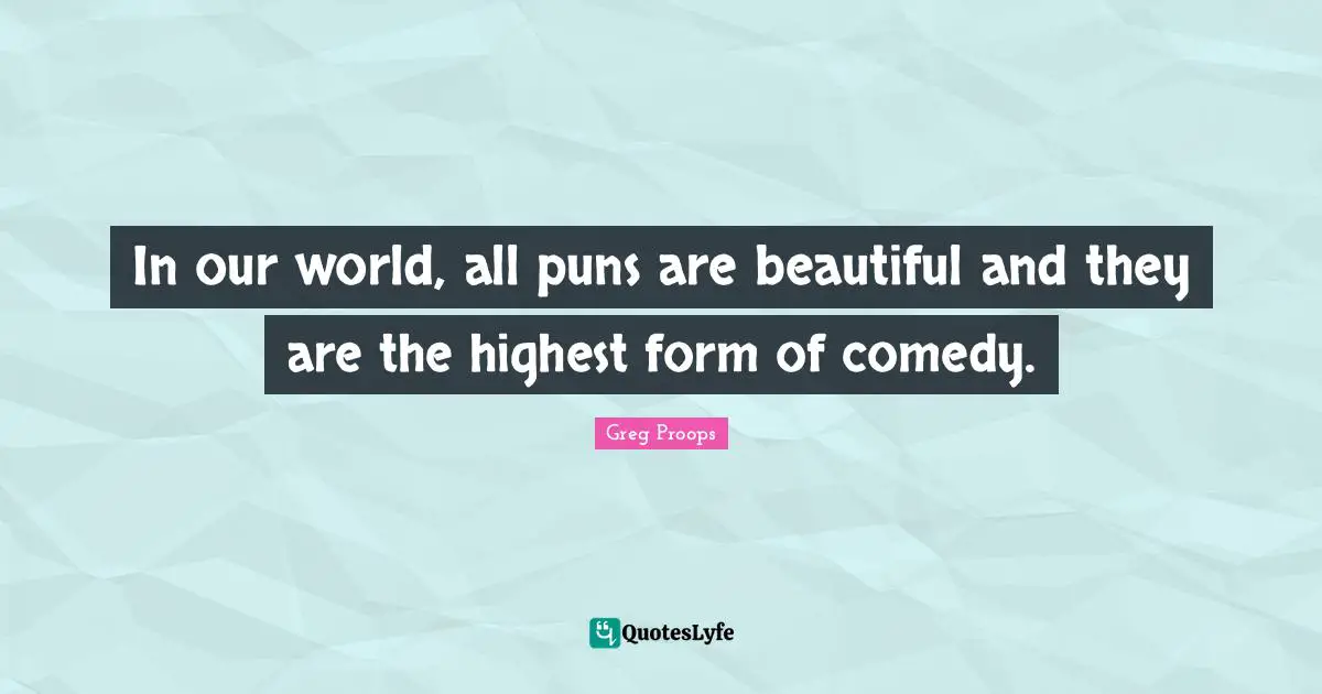 In our world, all puns are beautiful and they are the highest form of comedy.