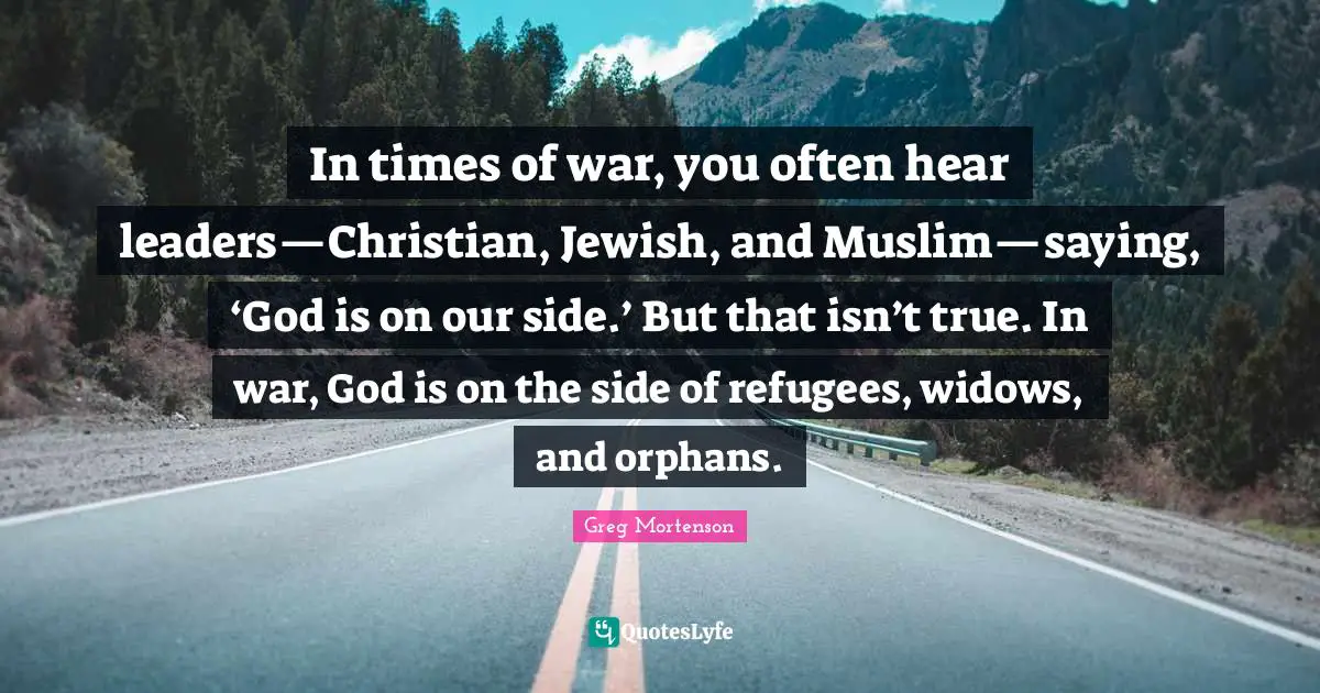In times of war, you often hear leaders—Christian, Jewish, and Muslim—saying, ‘God is on our side.’ But that isn’t true. In war, God is on the side of refugees, widows, and orphans.