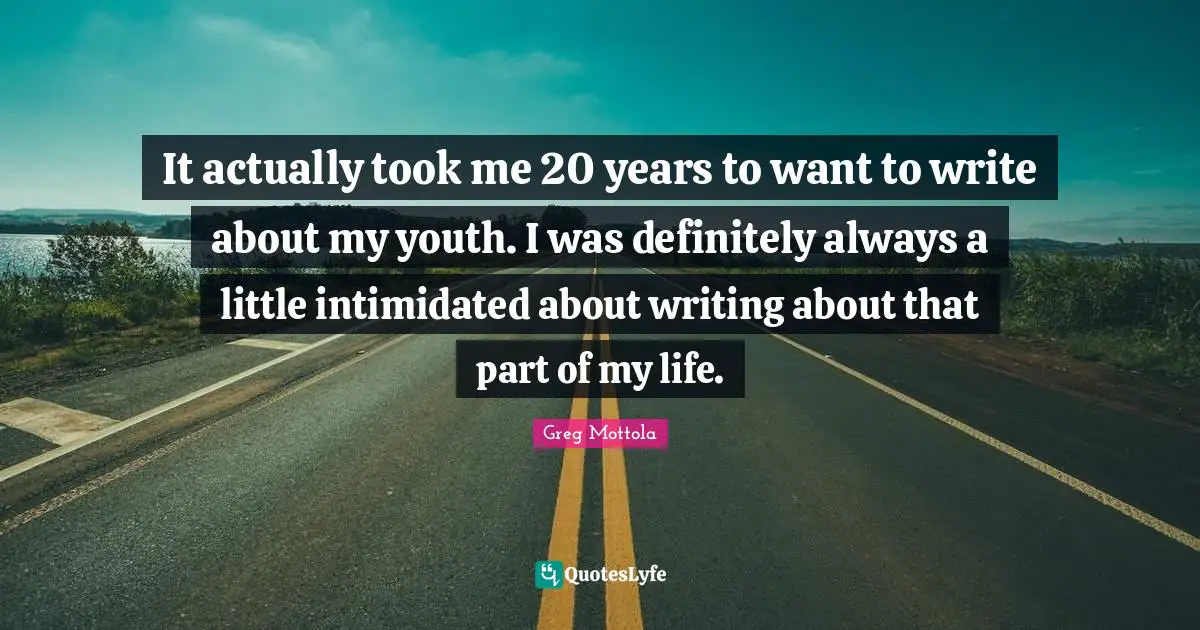 It actually took me 20 years to want to write about my youth. I was definitely always a little intimidated about writing about that part of my life.