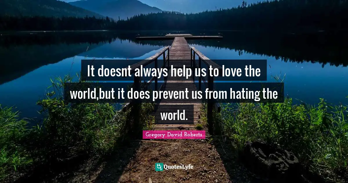 It doesnt always help us to love the world,but it does prevent us from hating the world.