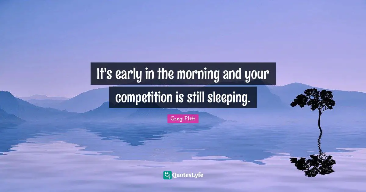 It's early in the morning and your competition is still sleeping.