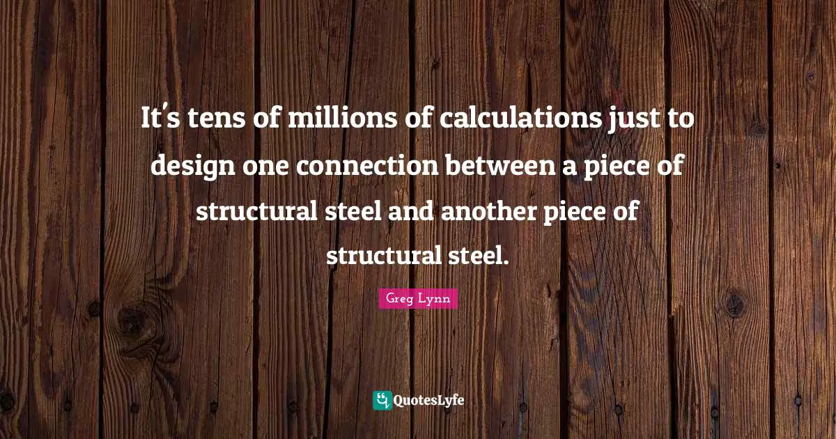 Calculations Quotes: "It's tens of millions of calculations just to design one connection between a piece of structural steel and another piece of structural steel."