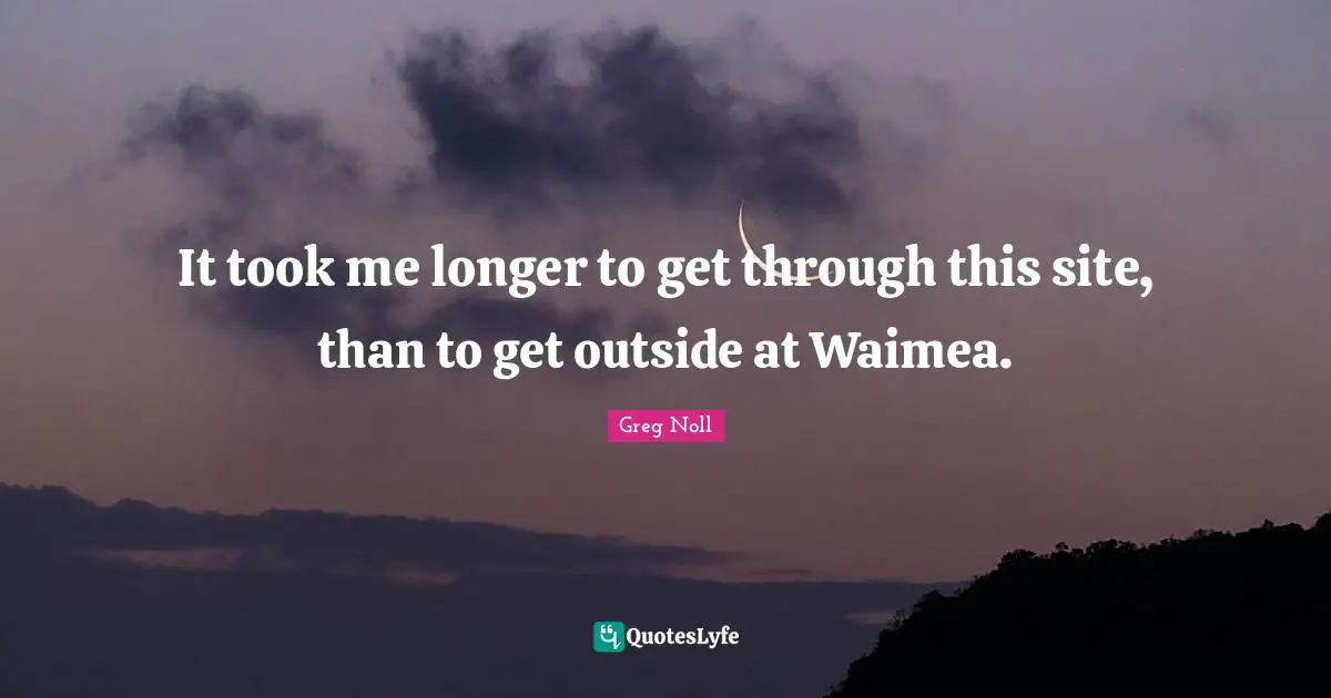 It took me longer to get through this site, than to get outside at Waimea.