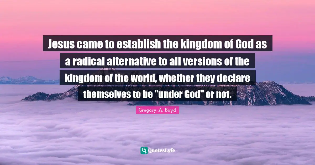 Alternatives Quotes: "Jesus came to establish the kingdom of God as a radical alternative to all versions of the kingdom of the world, whether they declare themselves to be "under God" or not."